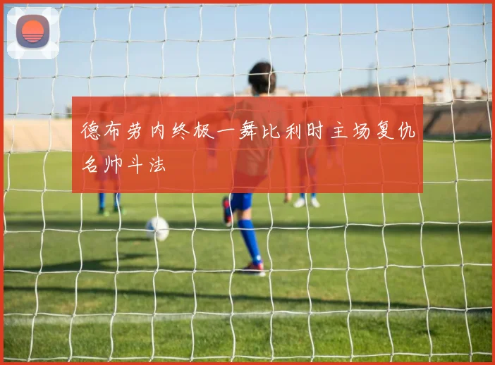德布劳内终极一舞比利时主场复仇名帅斗法