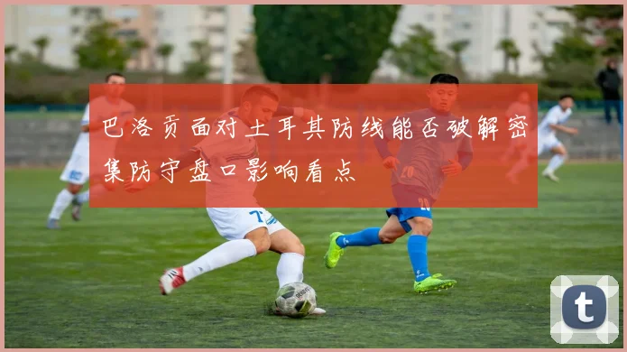 巴洛贡面对土耳其防线能否破解密集防守盘口影响看点