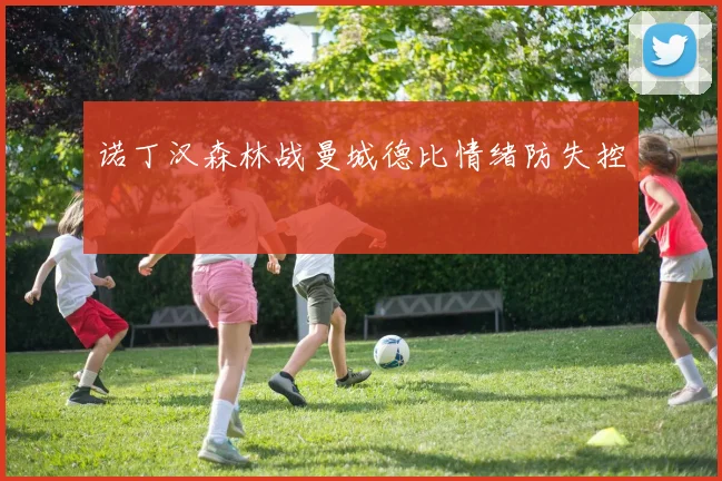 诺丁汉森林战曼城德比情绪防失控