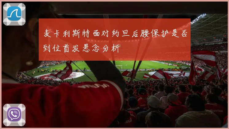 麦卡利斯特面对约旦后腰保护是否到位首发悬念分析