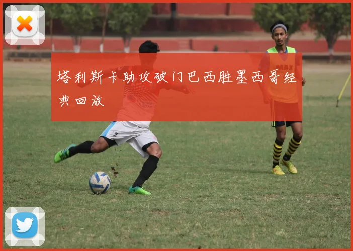塔利斯卡助攻破门巴西胜墨西哥经典回放