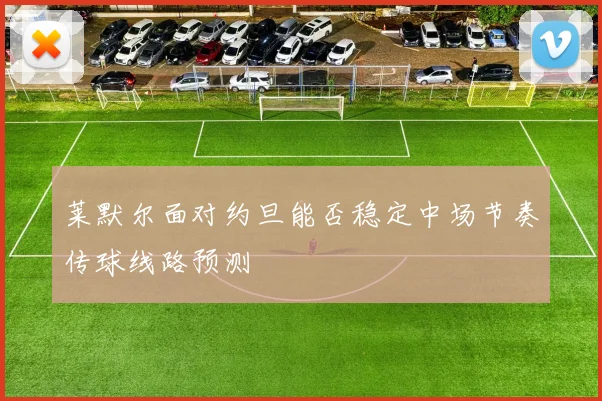 莱默尔面对约旦能否稳定中场节奏传球线路预测