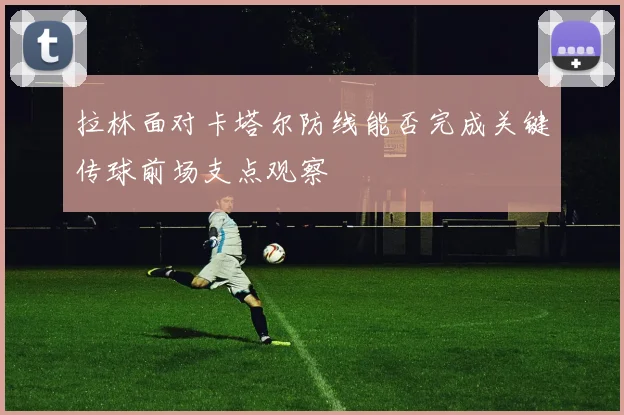 拉林面对卡塔尔防线能否完成关键传球前场支点观察
