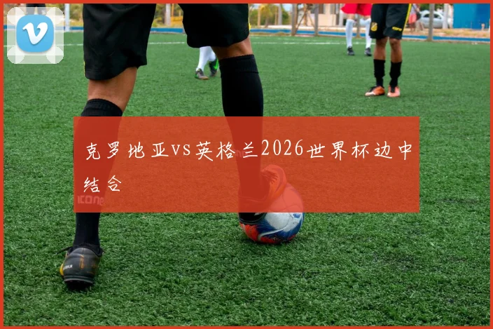 克罗地亚vs英格兰2026世界杯边中结合