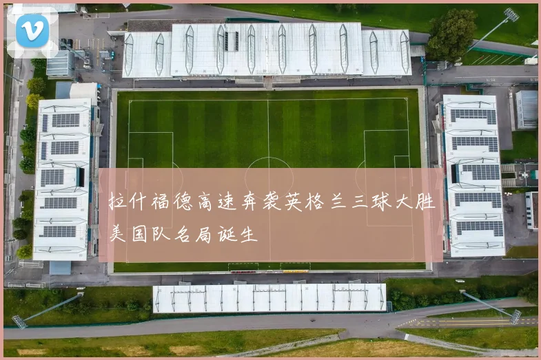 拉什福德高速奔袭英格兰三球大胜美国队名局诞生