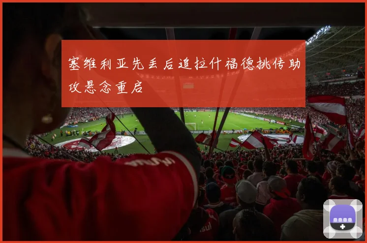 塞维利亚先丢后追拉什福德挑传助攻悬念重启