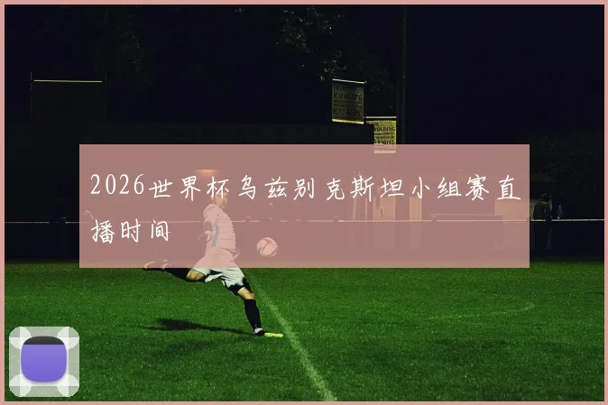 2026世界杯乌兹别克斯坦小组赛直播时间