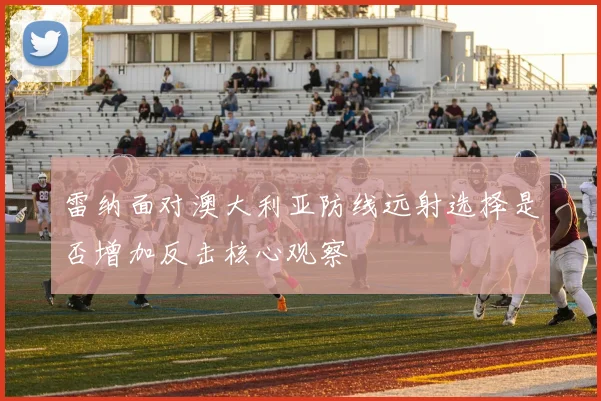 雷纳面对澳大利亚防线远射选择是否增加反击核心观察