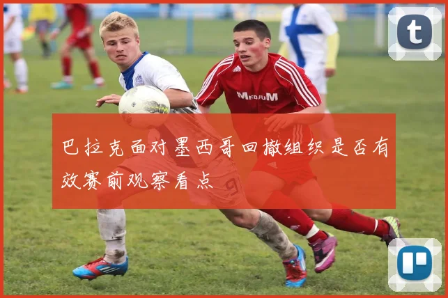 巴拉克面对墨西哥回撤组织是否有效赛前观察看点