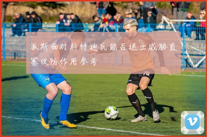 派斯面对科特迪瓦能否送出威胁直塞攻防作用参考