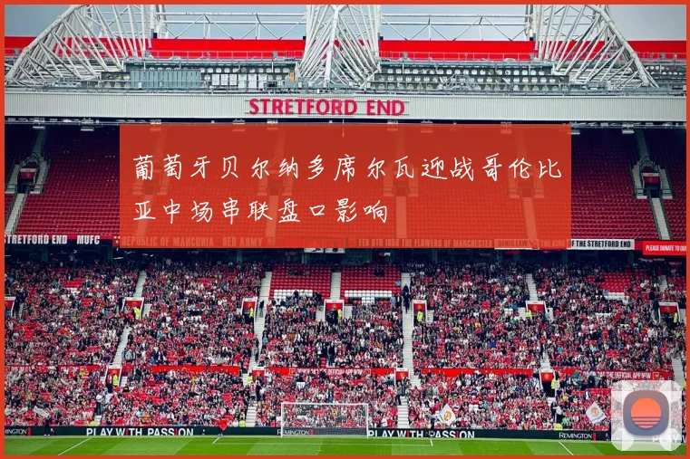 葡萄牙贝尔纳多席尔瓦迎战哥伦比亚中场串联盘口影响