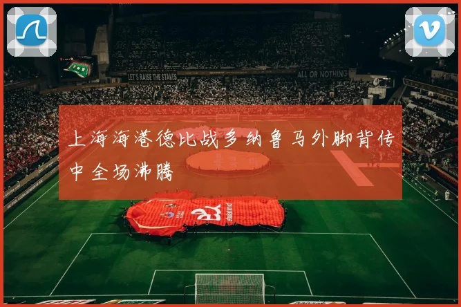 上海海港德比战多纳鲁马外脚背传中全场沸腾