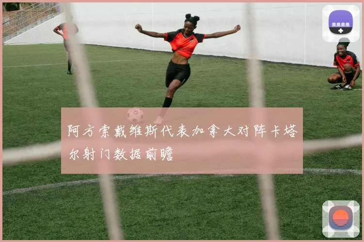 阿方索戴维斯代表加拿大对阵卡塔尔射门数据前瞻