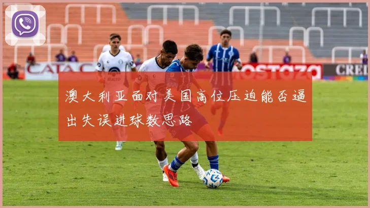 澳大利亚面对美国高位压迫能否逼出失误进球数思路