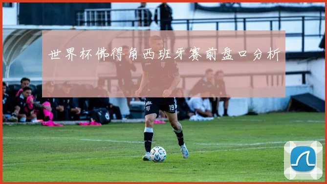 世界杯佛得角西班牙赛前盘口分析