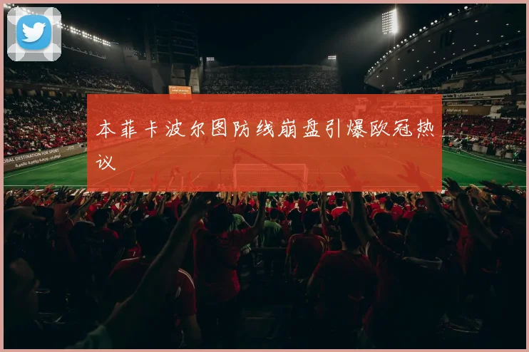 本菲卡波尔图防线崩盘引爆欧冠热议