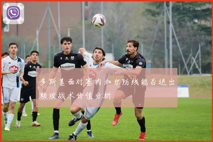 多斯基面对塞内加尔防线能否送出助攻战术价值分析