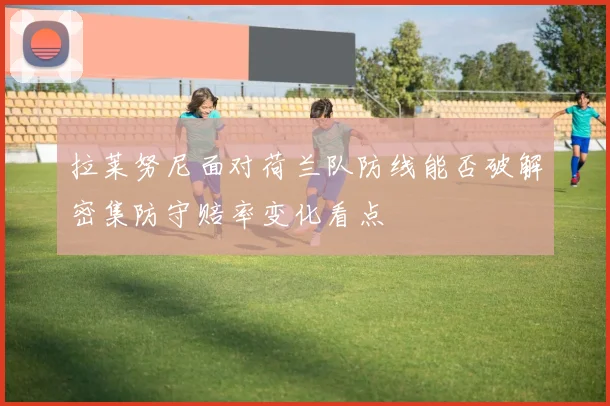 拉莱努尼面对荷兰队防线能否破解密集防守赔率变化看点