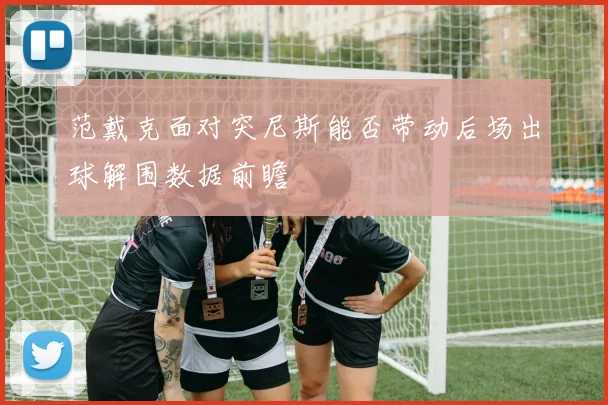 范戴克面对突尼斯能否带动后场出球解围数据前瞻