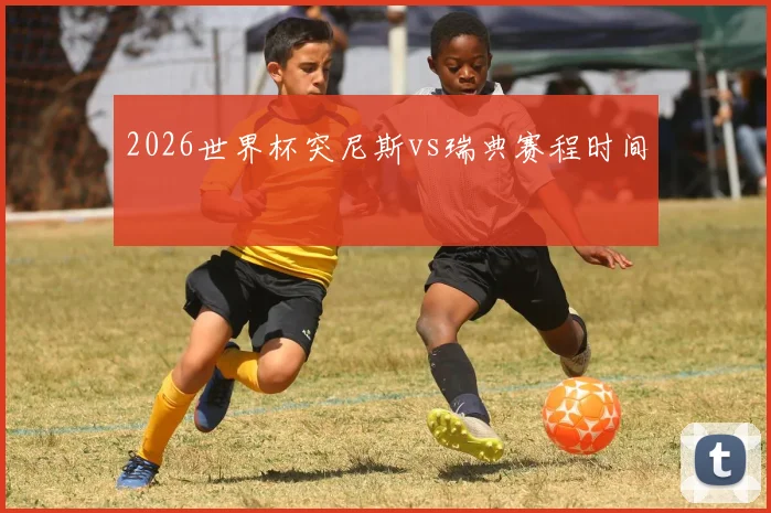2026世界杯突尼斯vs瑞典赛程时间