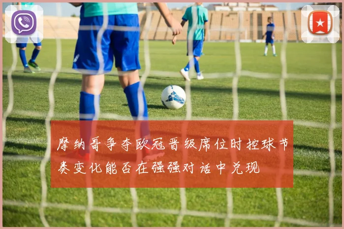 摩纳哥争夺欧冠晋级席位时控球节奏变化能否在强强对话中兑现