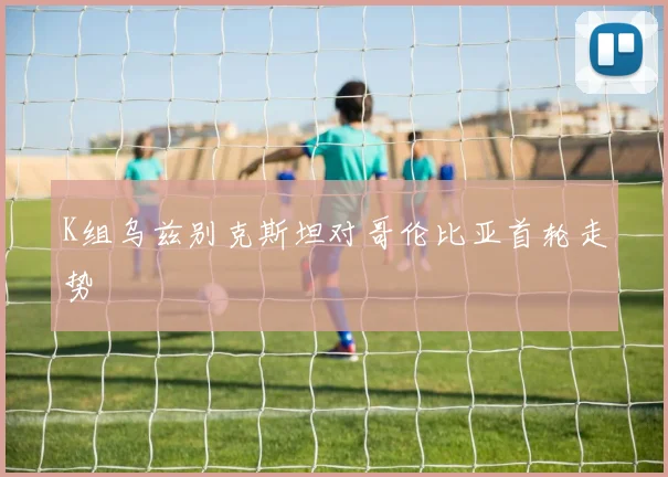 K组乌兹别克斯坦对哥伦比亚首轮走势