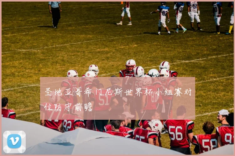 圣地亚哥希门尼斯世界杯小组赛对位防守前瞻