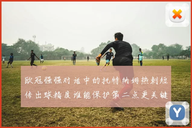 欧冠强强对话中的托特纳姆热刺短传出球精度谁能保护第二点更关键