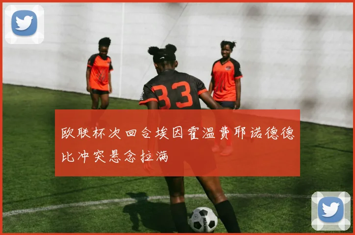 欧联杯次回合埃因霍温费耶诺德德比冲突悬念拉满