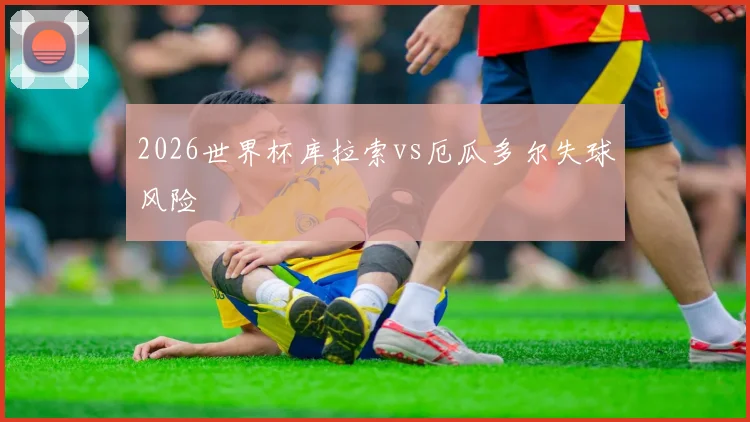 2026世界杯库拉索vs厄瓜多尔失球风险