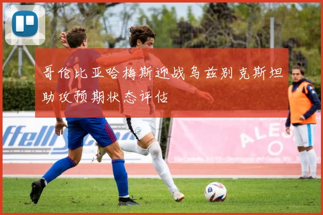 哥伦比亚哈梅斯迎战乌兹别克斯坦助攻预期状态评估