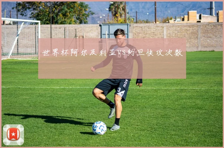 世界杯阿尔及利亚vs约旦快攻次数