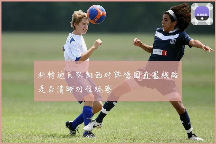 科特迪瓦队凯西对阵德国直塞线路是否清晰对位观察