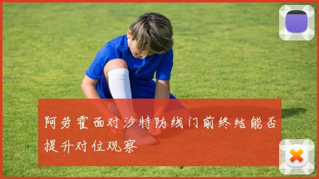 阿劳霍面对沙特防线门前终结能否提升对位观察