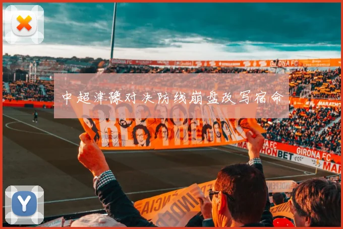 中超津豫对决防线崩盘改写宿命