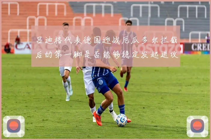 吕迪格代表德国迎战厄瓜多尔拦截后的第一脚是否能够稳定发起进攻
