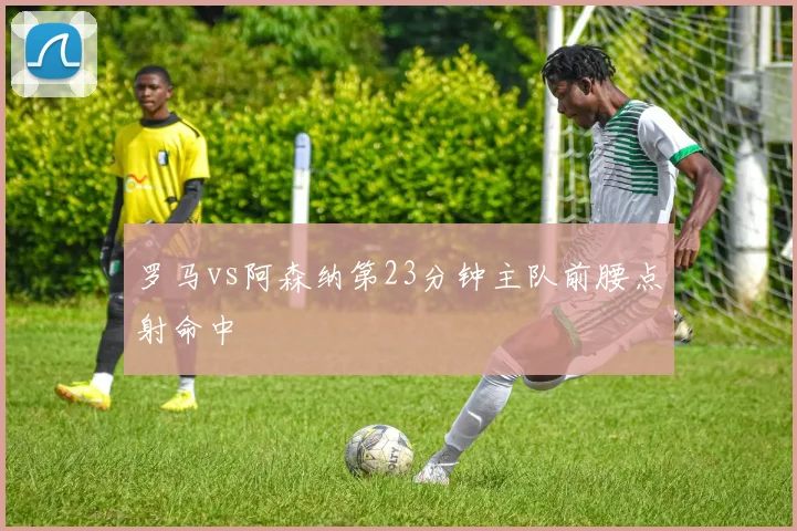 罗马vs阿森纳第23分钟主队前腰点射命中