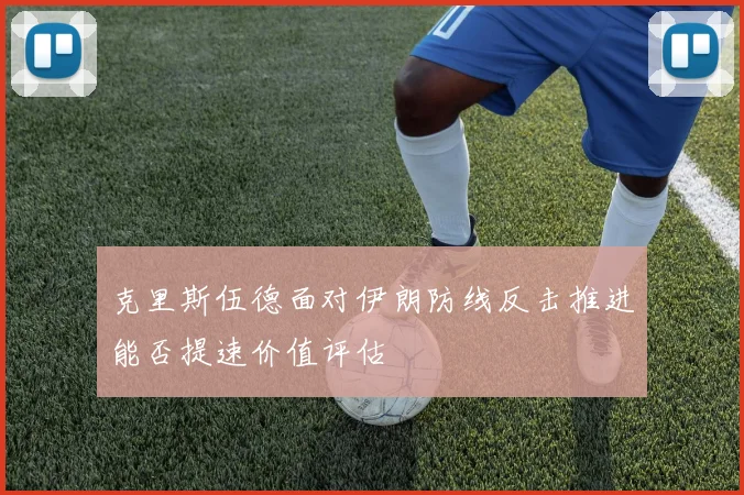 克里斯伍德面对伊朗防线反击推进能否提速价值评估