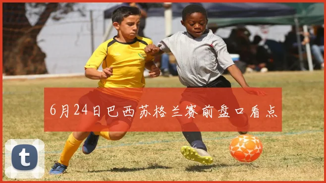 6月24日巴西苏格兰赛前盘口看点