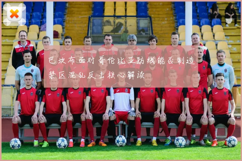 巴坎布面对哥伦比亚防线能否制造禁区混乱反击核心解读