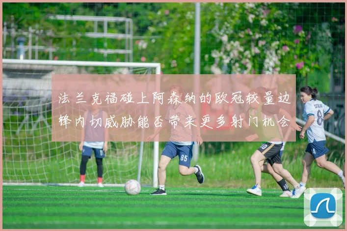 法兰克福碰上阿森纳的欧冠较量边锋内切威胁能否带来更多射门机会