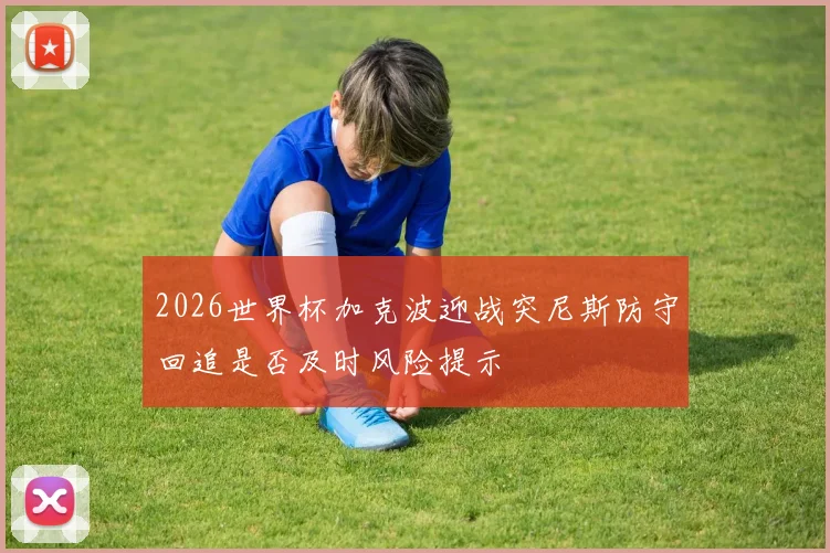 2026世界杯加克波迎战突尼斯防守回追是否及时风险提示