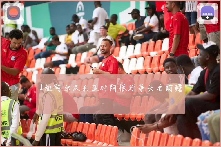 J组阿尔及利亚对阿根廷争头名前瞻