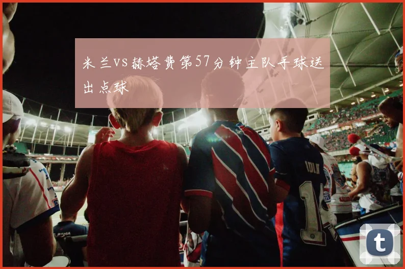 米兰vs赫塔费第57分钟主队手球送出点球