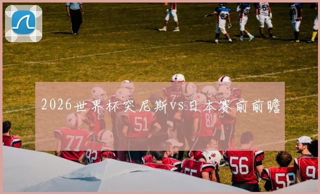 2026世界杯突尼斯vs日本赛前前瞻
