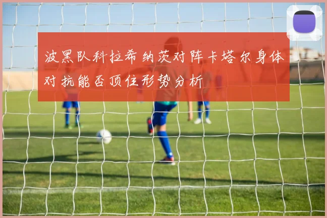 波黑队科拉希纳茨对阵卡塔尔身体对抗能否顶住形势分析