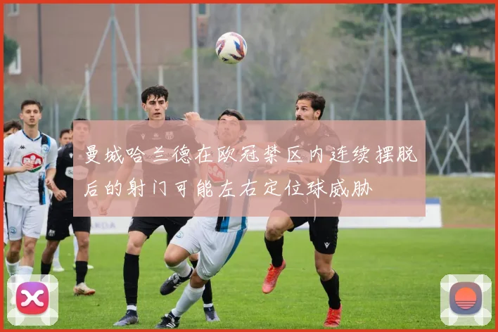 曼城哈兰德在欧冠禁区内连续摆脱后的射门可能左右定位球威胁