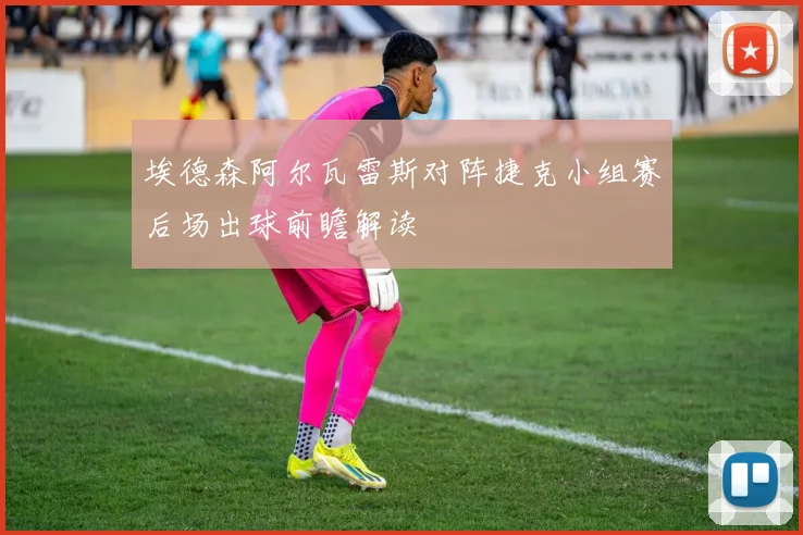 埃德森阿尔瓦雷斯对阵捷克小组赛后场出球前瞻解读