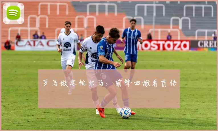罗马做客帕尔马,前锋回撤看首传