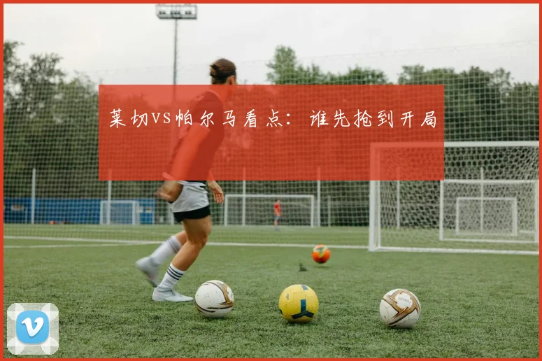 莱切vs帕尔马看点:谁先抢到开局
